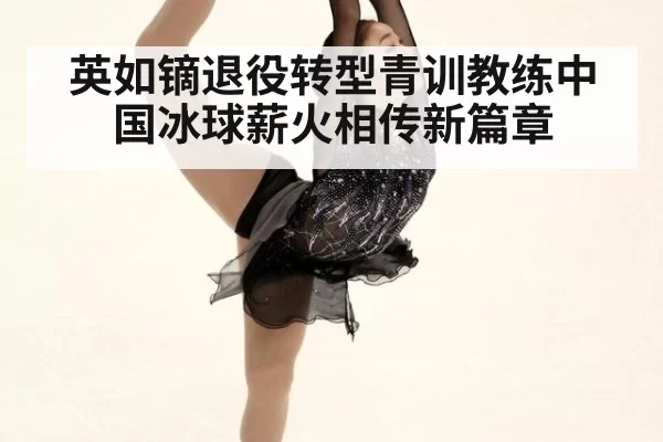 英如镝退役转型青训教练中国冰球薪火相传新篇章