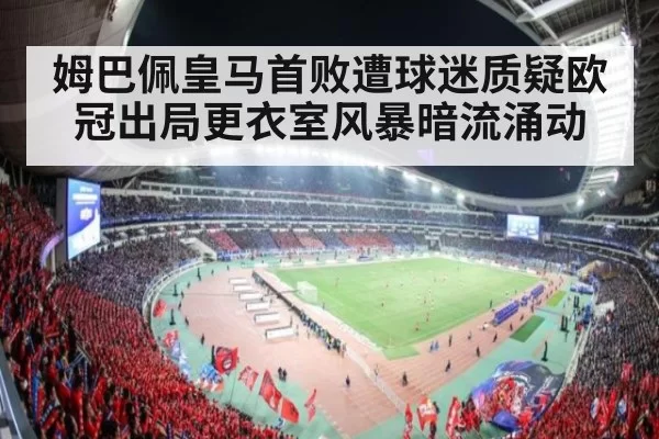 姆巴佩皇马首败遭球迷质疑欧冠出局更衣室风暴暗流涌动