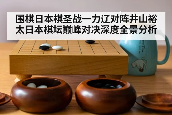 围棋日本棋圣战一力辽对阵井山裕太日本棋坛巅峰对决深度全景分析