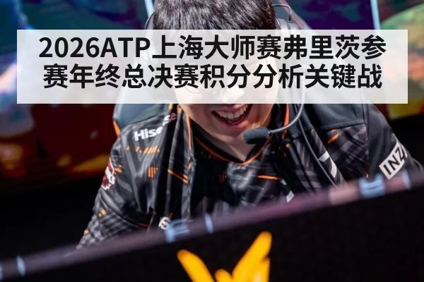 2026ATP上海大师赛弗里茨参赛年终总决赛积分分析关键战