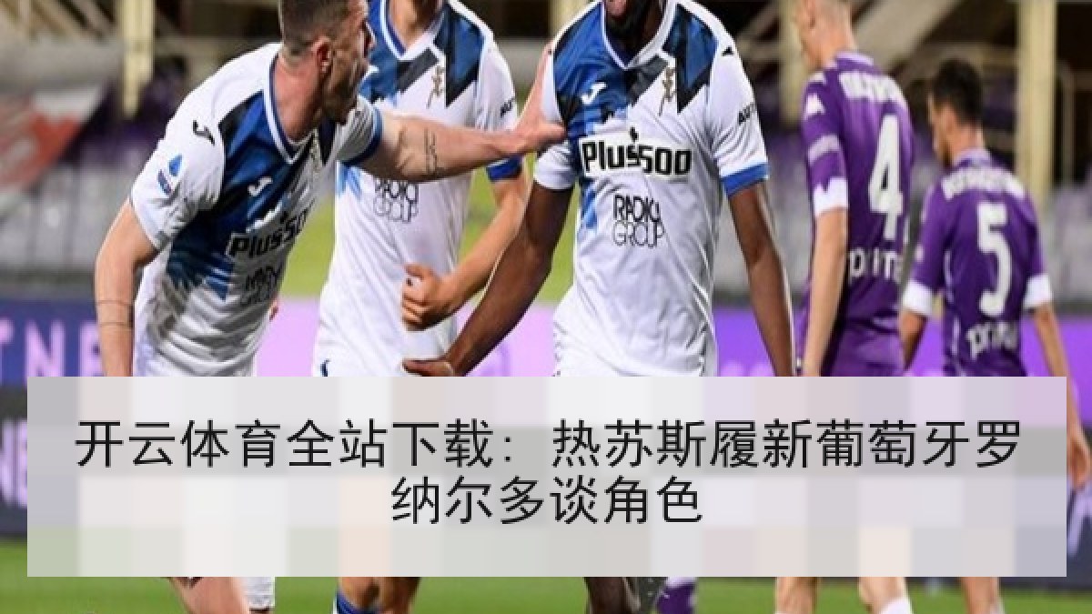开云体育全站下载: 热苏斯履新葡萄牙罗纳尔多谈角色 开云体育全站下载: 热苏斯履新葡萄牙罗纳尔多谈角色