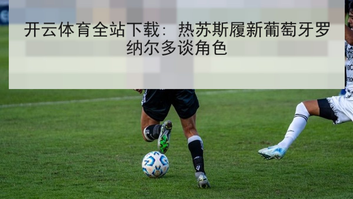 开云体育全站下载: 热苏斯履新葡萄牙罗纳尔多谈角色 开云体育全站下载: 热苏斯履新葡萄牙罗纳尔多谈角色