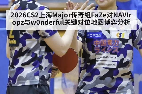 2026CS2上海Major传奇组FaZe对NAVIropz与w0nderful关键对位地图博弈分析